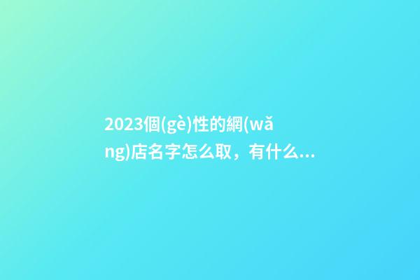 2023個(gè)性的網(wǎng)店名字怎么取，有什么含義-第1張-店鋪起名-玄機(jī)派