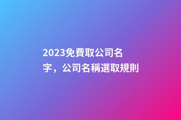 2023免費取公司名字，公司名稱選取規則-第1張-公司起名-玄機派