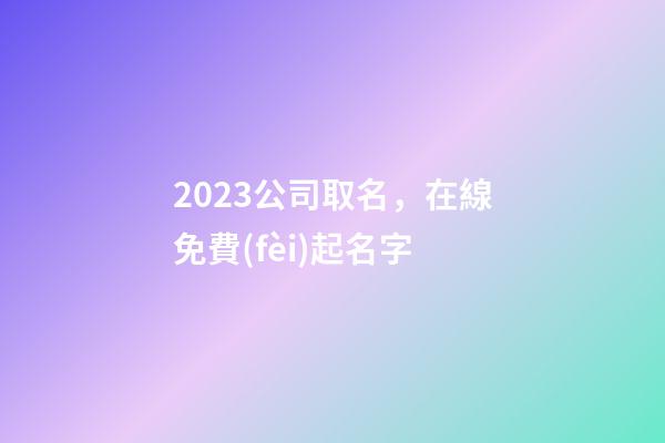 2023公司取名，在線免費(fèi)起名字