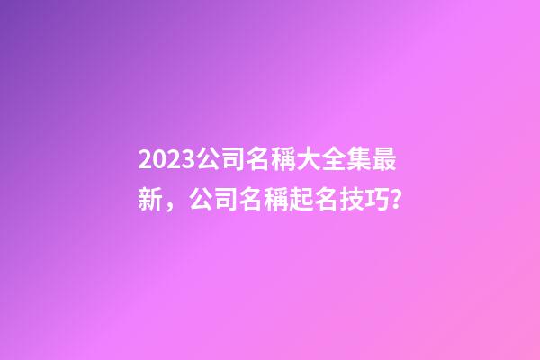 2023公司名稱大全集最新，公司名稱起名技巧？-第1張-公司起名-玄機派