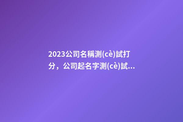 2023公司名稱測(cè)試打分，公司起名字測(cè)試，設(shè)計(jì)公司名稱-第1張-公司起名-玄機(jī)派