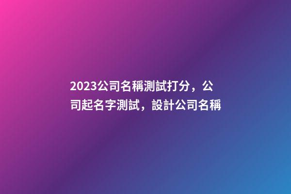 2023公司名稱測試打分，公司起名字測試，設計公司名稱-第1張-公司起名-玄機派