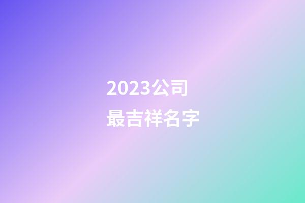 2023公司最吉祥名字-第1張-公司起名-玄機派
