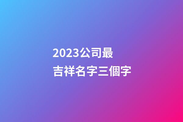 2023公司最吉祥名字三個字-第1張-公司起名-玄機派