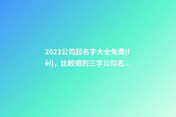 2023公司起名字大全免費(fèi)，比較順的三字公司名大全