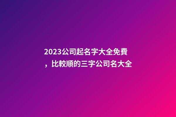 2023公司起名字大全免費，比較順的三字公司名大全-第1張-公司起名-玄機派