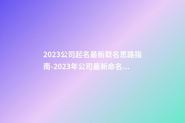 2023公司起名最新取名思路指南-2023年公司最新命名理念指南-第1張-公司起名-玄機派