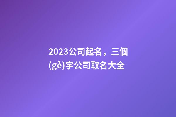 2023公司起名，三個(gè)字公司取名大全-第1張-公司起名-玄機(jī)派