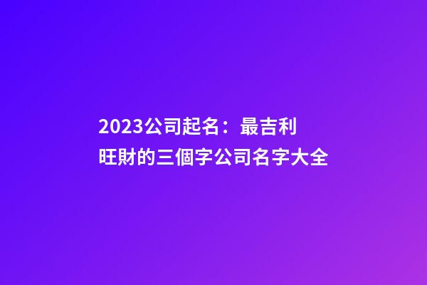 2023公司起名：最吉利旺財的三個字公司名字大全-第1張-公司起名-玄機派