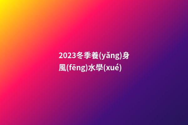 2023冬季養(yǎng)身風(fēng)水學(xué)