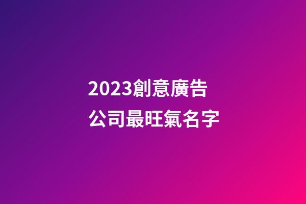 2023創意廣告公司最旺氣名字