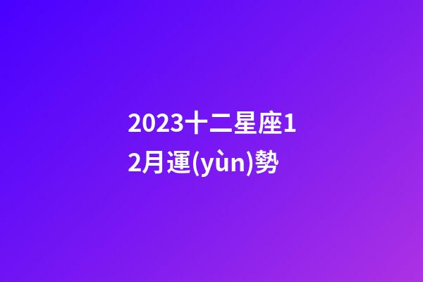 2023十二星座12月運(yùn)勢-第1張-星座運(yùn)勢-玄機(jī)派
