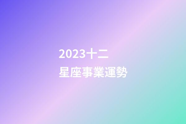 2023十二星座事業運勢-第1張-星座運勢-玄機派