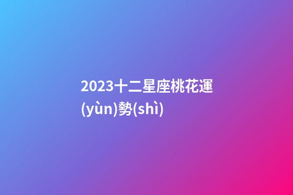 2023十二星座桃花運(yùn)勢(shì)-第1張-星座運(yùn)勢(shì)-玄機(jī)派