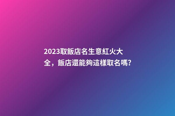 2023取飯店名生意紅火大全，飯店還能夠這樣取名嗎？-第1張-店鋪起名-玄機派