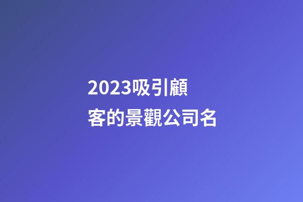2023吸引顧客的景觀公司名-第1張-公司起名-玄機派