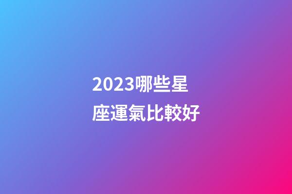 2023哪些星座運氣比較好-第1張-星座運勢-玄機派