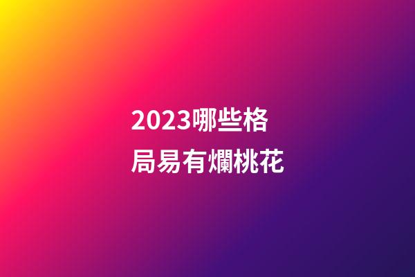 2023哪些格局易有爛桃花