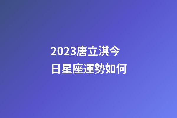 2023唐立淇今日星座運勢如何-第1張-星座運勢-玄機派