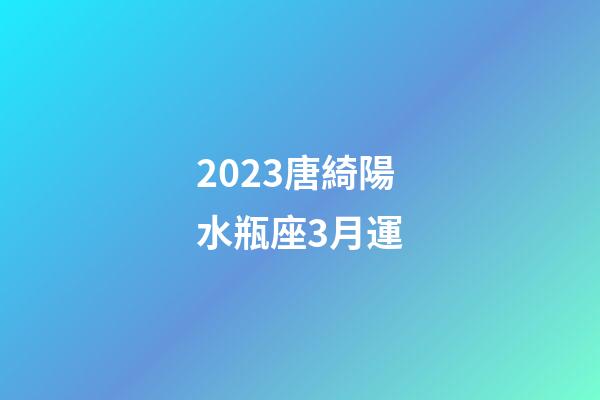 2023唐綺陽水瓶座3月運-第1張-星座運勢-玄機派