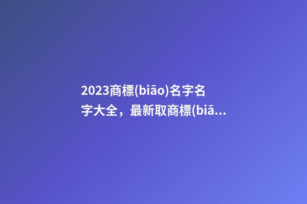 2023商標(biāo)名字名字大全，最新取商標(biāo)名的方法有哪些-第1張-商標(biāo)起名-玄機(jī)派