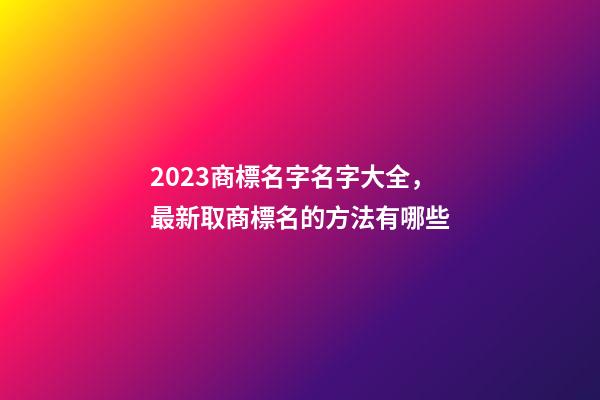 2023商標名字名字大全，最新取商標名的方法有哪些-第1張-商標起名-玄機派
