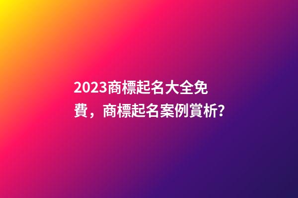 2023商標起名大全免費，商標起名案例賞析？-第1張-商標起名-玄機派