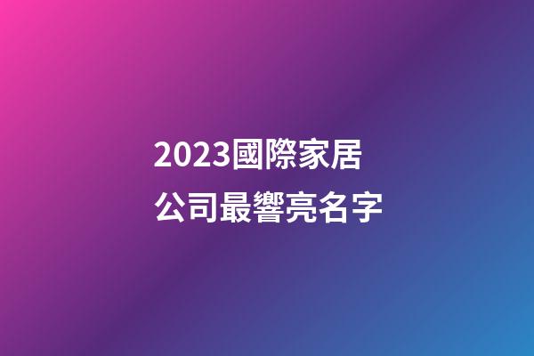 2023國際家居公司最響亮名字-第1張-公司起名-玄機派