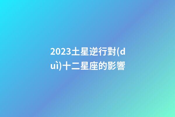 2023土星逆行對(duì)十二星座的影響-第1張-星座運(yùn)勢(shì)-玄機(jī)派