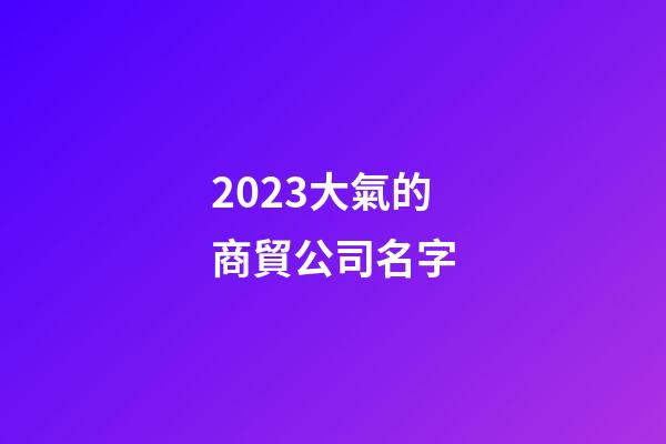 2023大氣的商貿公司名字