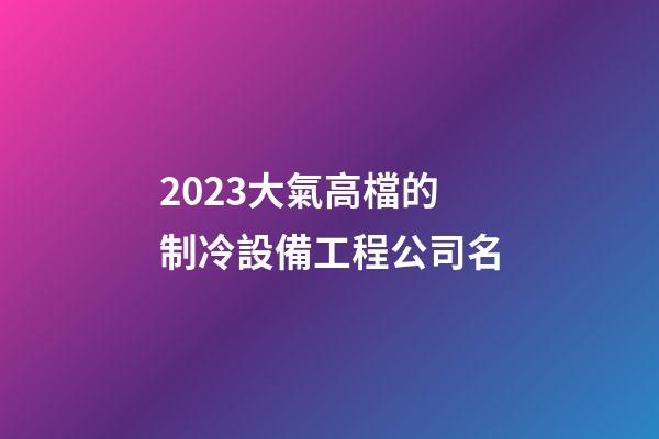 2023大氣高檔的制冷設備工程公司名-第1張-公司起名-玄機派