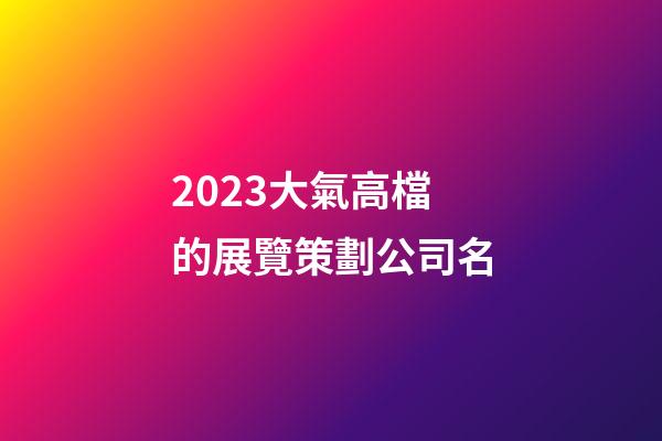 2023大氣高檔的展覽策劃公司名-第1張-公司起名-玄機派