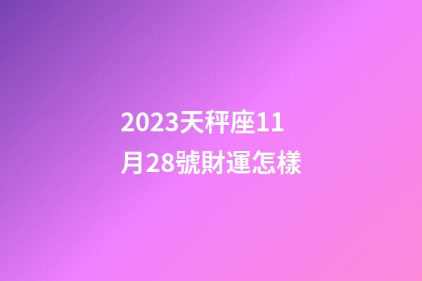 2023天秤座11月28號財運怎樣-第1張-星座運勢-玄機派
