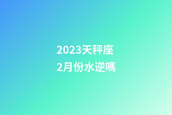 2023天秤座2月份水逆嗎-第1張-星座運勢-玄機派