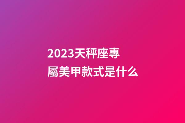 2023天秤座專屬美甲款式是什么-第1張-星座運勢-玄機派