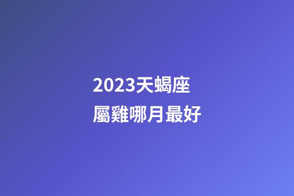 2023天蝎座屬雞哪月最好-第1張-星座運勢-玄機派