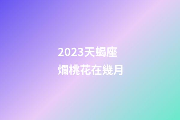 2023天蝎座爛桃花在幾月-第1張-星座運(yùn)勢-玄機(jī)派
