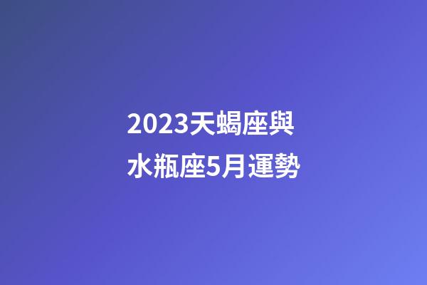 2023天蝎座與水瓶座5月運勢-第1張-星座運勢-玄機派