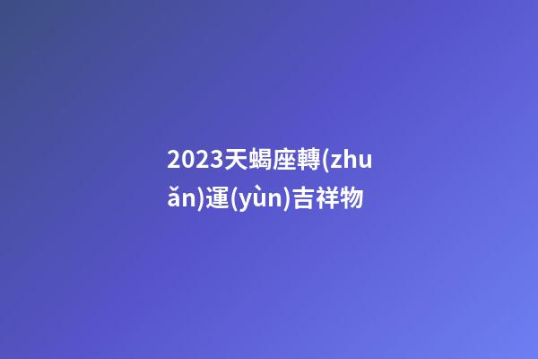 2023天蝎座轉(zhuǎn)運(yùn)吉祥物