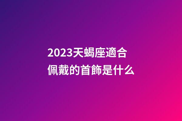 2023天蝎座適合佩戴的首飾是什么-第1張-星座運勢-玄機(jī)派