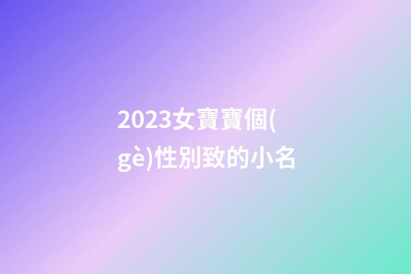 2023女寶寶個(gè)性別致的小名
