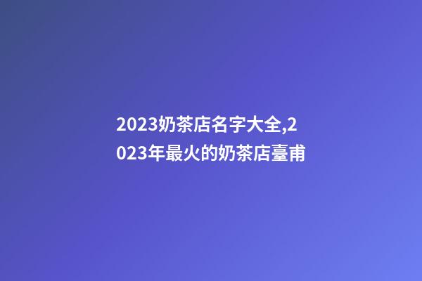 2023奶茶店名字大全,2023年最火的奶茶店臺甫-第1張-店鋪起名-玄機派