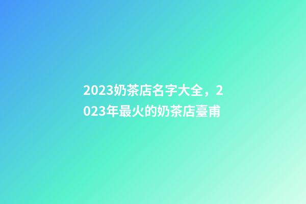 2023奶茶店名字大全，2023年最火的奶茶店臺甫-第1張-店鋪起名-玄機派