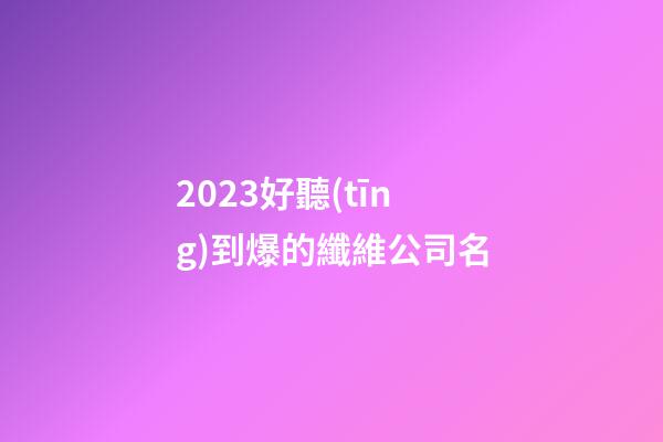 2023好聽(tīng)到爆的纖維公司名-第1張-公司起名-玄機(jī)派