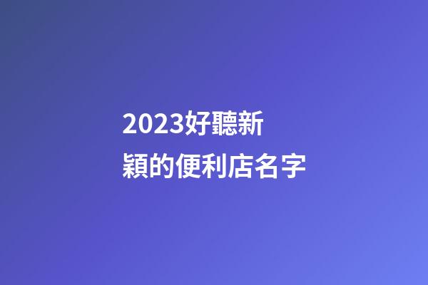 2023好聽新穎的便利店名字-第1張-店鋪起名-玄機派
