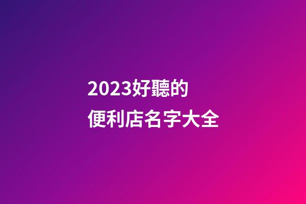 2023好聽的便利店名字大全