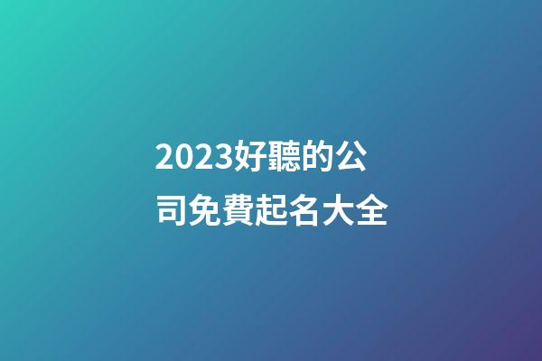 2023好聽的公司免費起名大全-第1張-公司起名-玄機派