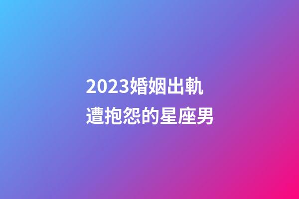 2023婚姻出軌遭抱怨的星座男-第1張-星座運勢-玄機派