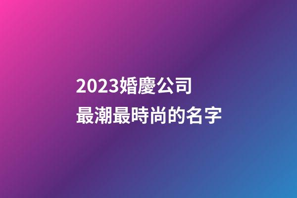 2023婚慶公司最潮最時尚的名字