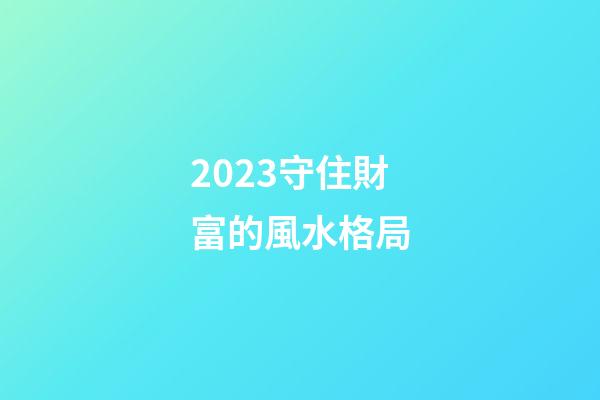 2023守住財富的風水格局